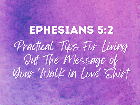 Ephesians 5:2: Practical Tips For Living Out The Message of Your 'Walk in Love' Shirt